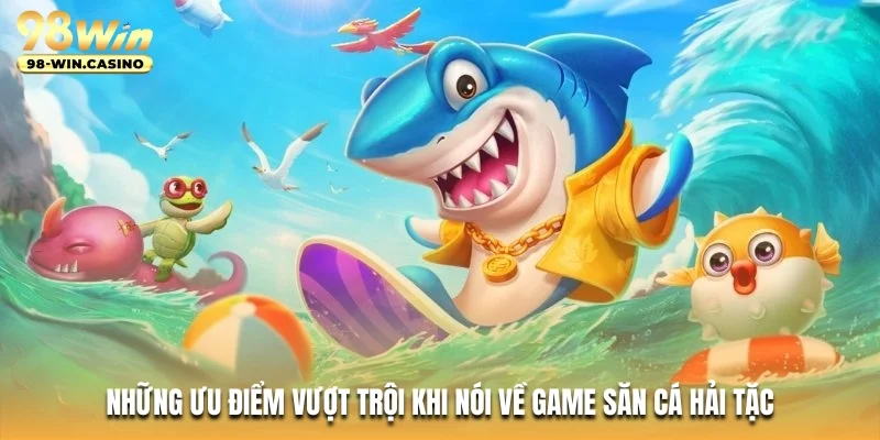 Những ưu điểm vượt trội khi nói về game săn cá hải tặc