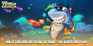 ban-ca-than-rong-doi-thuong-tai-98win-trai-nghiem-ban-ca-hay